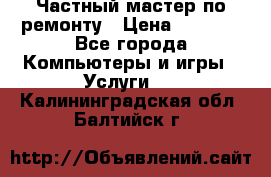 Частный мастер по ремонту › Цена ­ 1 000 - Все города Компьютеры и игры » Услуги   . Калининградская обл.,Балтийск г.